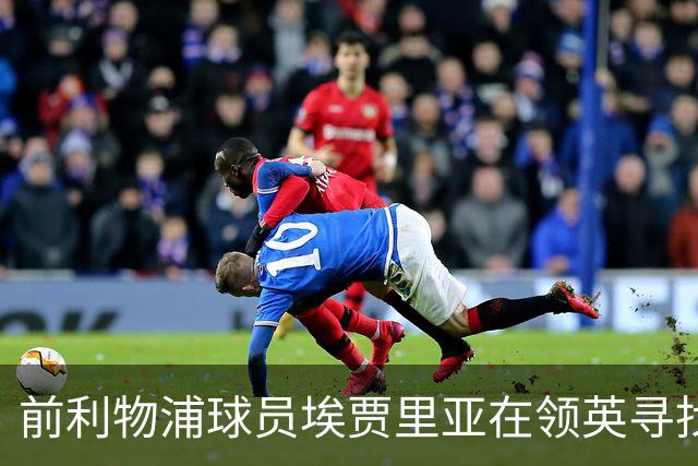 前利物浦球员埃贾里亚在领英寻找新机会