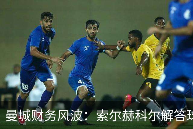 曼城财务风波：索尔赫科尔解答球迷担忧