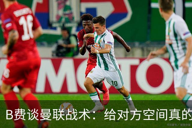 B费谈曼联战术：给对方空间真的太可怕了